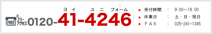 フリーアクセス 0120-41-4246　受付時間 　平日9：00〜18：00　土日祝日定休日　FAX025-241-1345